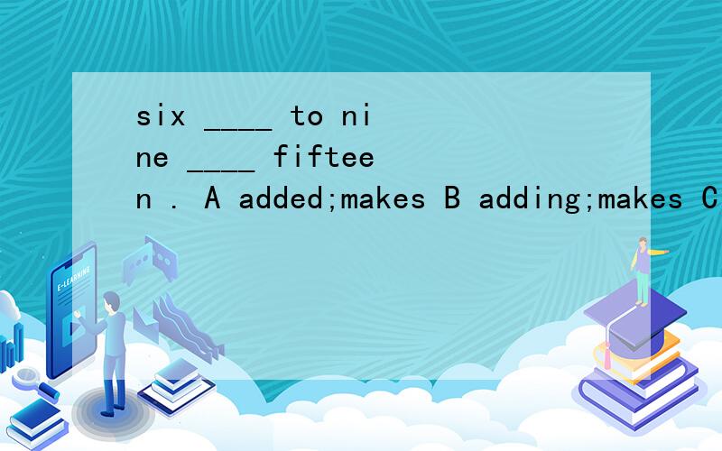 six ____ to nine ____ fifteen . A added;makes B adding;makes C adds;make D adding;makeA B D 里选哪个不懂不要瞎说 多谢