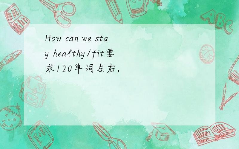 How can we stay healthy/fit要求120单词左右,