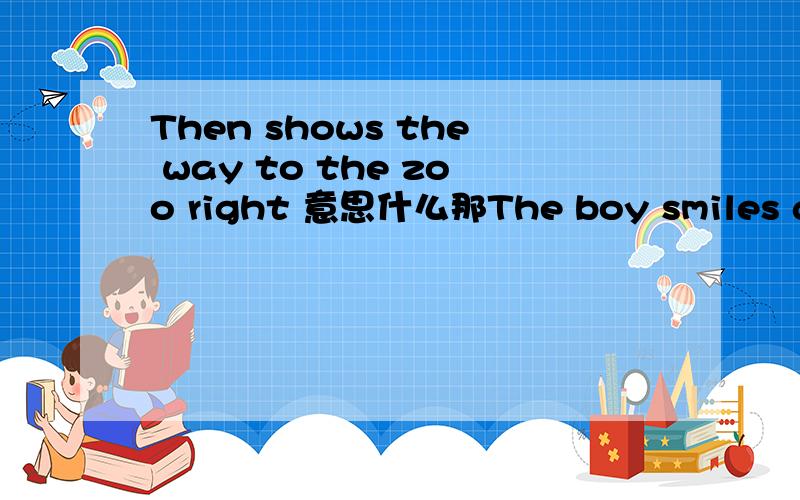 Then shows the way to the zoo right 意思什么那The boy smiles and then shows the way to the zoo right