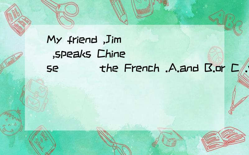 My friend ,Jim ,speaks Chinese ( ) the French .A.and B.or C .with