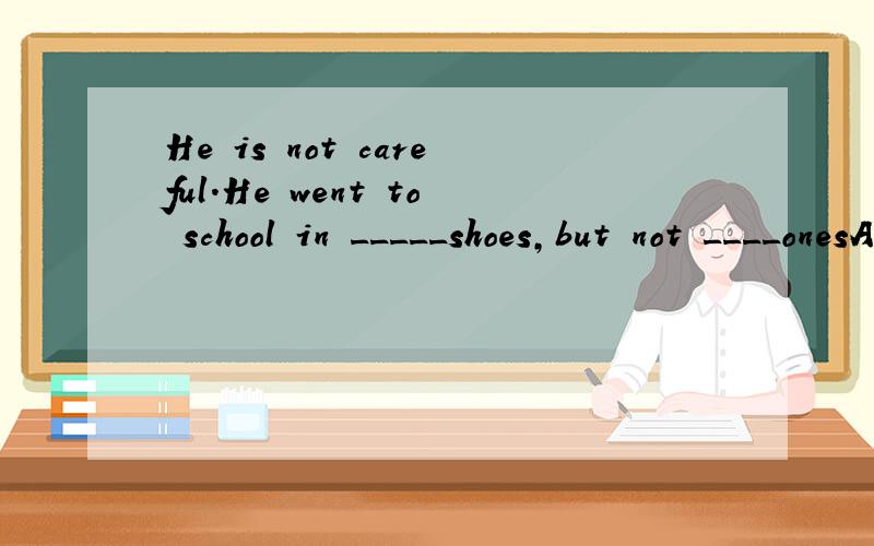 He is not careful.He went to school in _____shoes,but not ____onesA.a pair of,a couple of B.a pair of ,a pair of C.a couple of ,a pair of D.a couple of a couple of 选择哪个?帮我解析下