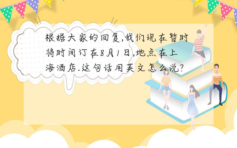 根据大家的回复,我们现在暂时将时间订在8月1日,地点在上海酒店.这句话用英文怎么说?