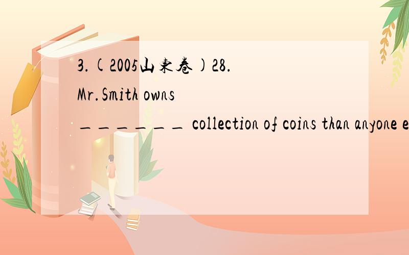 3.(2005山东卷)28.Mr.Smith owns ______ collection of coins than anyone else I have ever met.A.larger B.a larger C.the larger D.a large