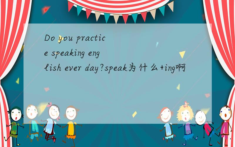 Do you practice speaking english ever day?speak为什么+ing啊