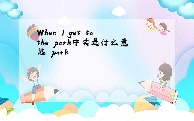 When I get to the park中文是什么意思 park