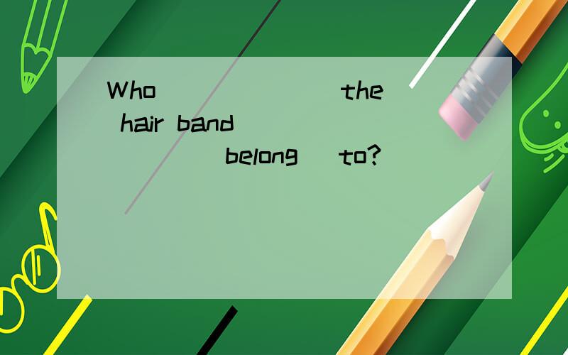 Who ______ the hair band ______ (belong) to?