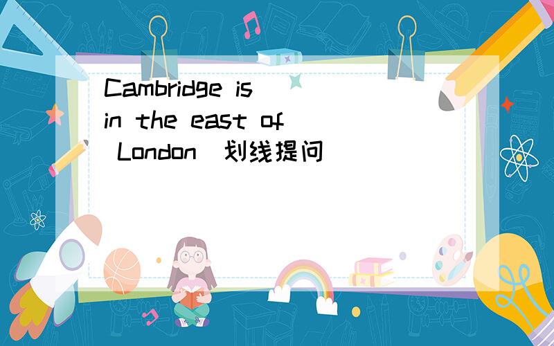 Cambridge is (in the east of London)划线提问