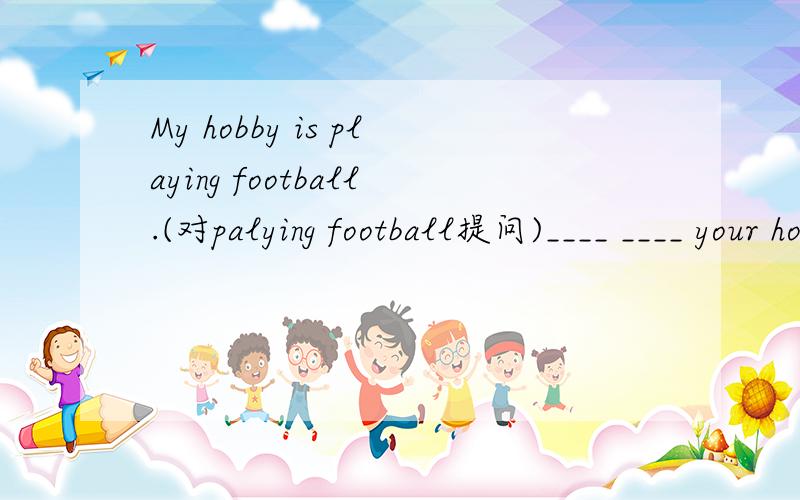 My hobby is playing football.(对palying football提问)____ ____ your hobby?His father is an artist.(对an artist提问)____ ____ his father ____?