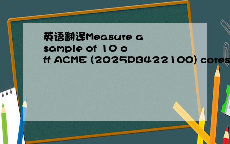 英语翻译Measure a sample of 10 off ACME (2025PB422100) cores.Measure to MIL-STD 883 Method 2016.