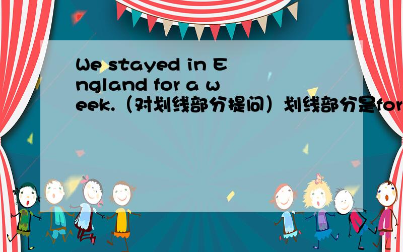 We stayed in England for a week.（对划线部分提问）划线部分是for a week