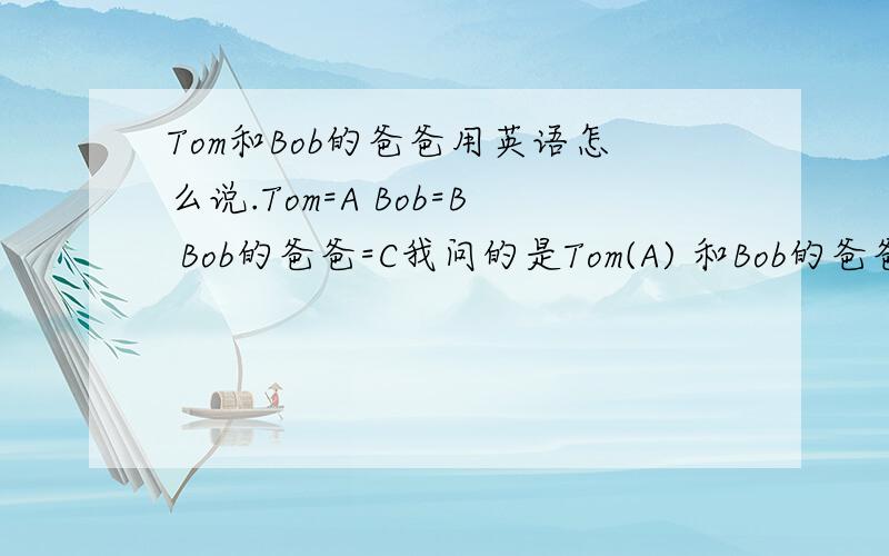 Tom和Bob的爸爸用英语怎么说.Tom=A Bob=B Bob的爸爸=C我问的是Tom(A) 和Bob的爸爸（C） 怎么说.