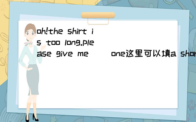 oh!the shirt is too long.please give me （）one这里可以填a short是答案,可以填other吗?