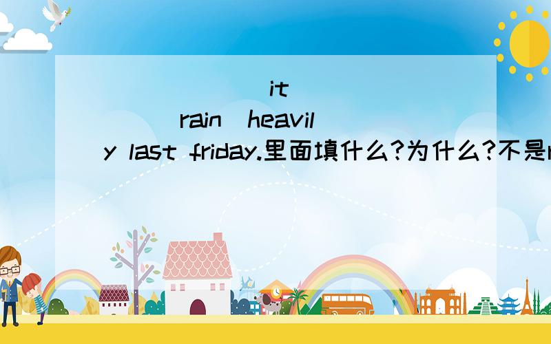 ______ it ______(rain)heavily last friday.里面填什么?为什么?不是rains吗?