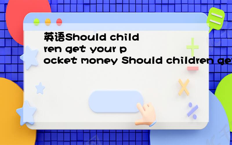 英语Should children get your pocket money Should children get your pocket money from their