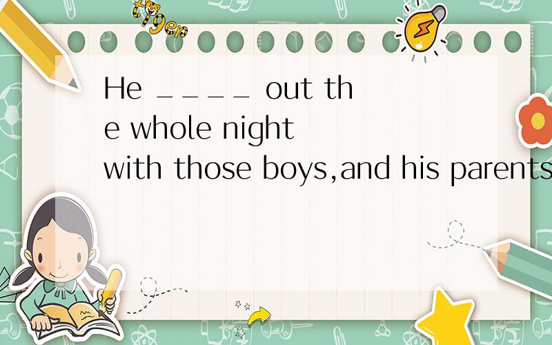 He ____ out the whole night with those boys,and his parents looked for him here and there.