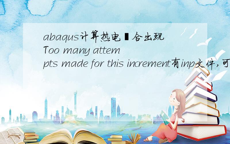 abaqus计算热电耦合出现Too many attempts made for this increment有inp文件,可以看一下