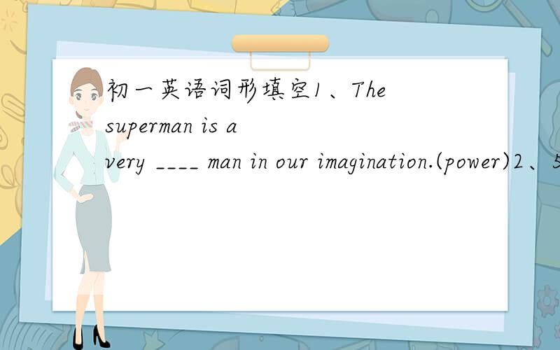 初一英语词形填空1、The superman is a very ____ man in our imagination.(power)2、5 ___ by 9 is 45.(multiply)3、27 ____by 3 is 9.____ 27 by 3 ,and you have 9.____ 27 by 3 is 9.(devede)4、12____ to 4 is16._____ 12 and 4 is16._____ 12 and 4,a