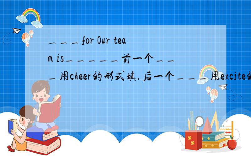 ___for Our team is_____前一个___用cheer的形式填,后一个___用excite的形式填