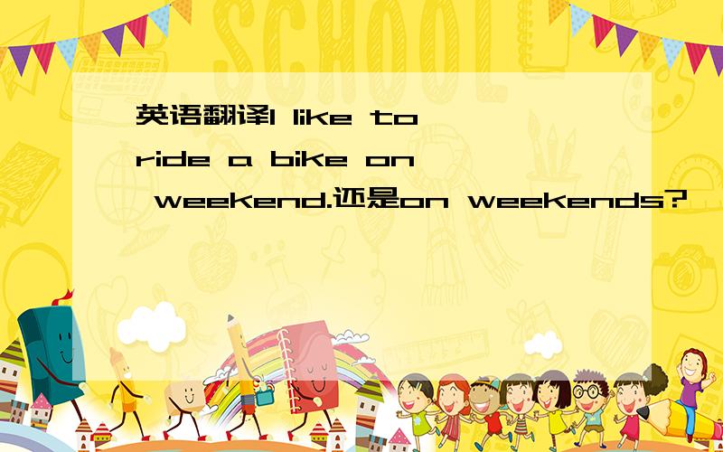 英语翻译I like to ride a bike on weekend.还是on weekends?