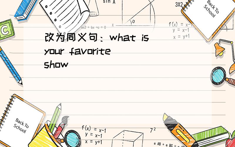 改为同义句：what is your favorite show