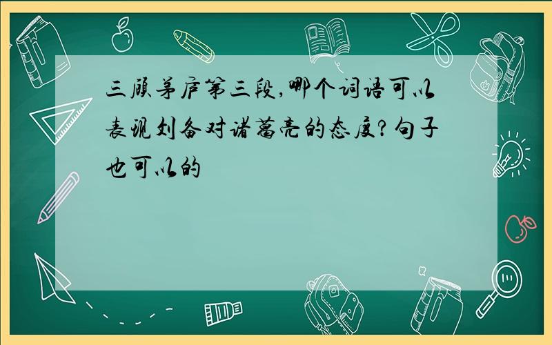 三顾茅庐第三段,哪个词语可以表现刘备对诸葛亮的态度?句子也可以的