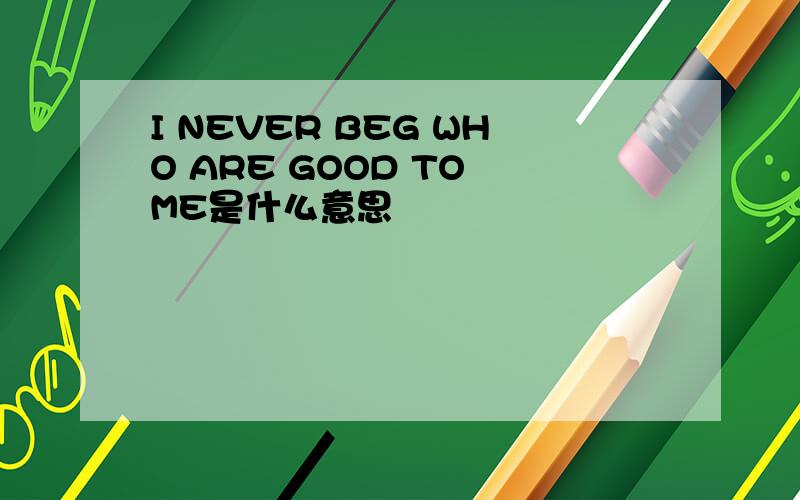 I NEVER BEG WHO ARE GOOD TO ME是什么意思