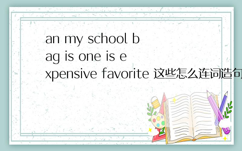 an my school bag is one is expensive favorite 这些怎么连词造句?