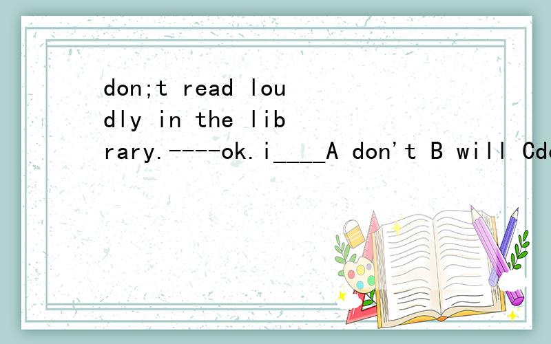 don;t read loudly in the library.----ok.i____A don't B will Cdon't Dwon't