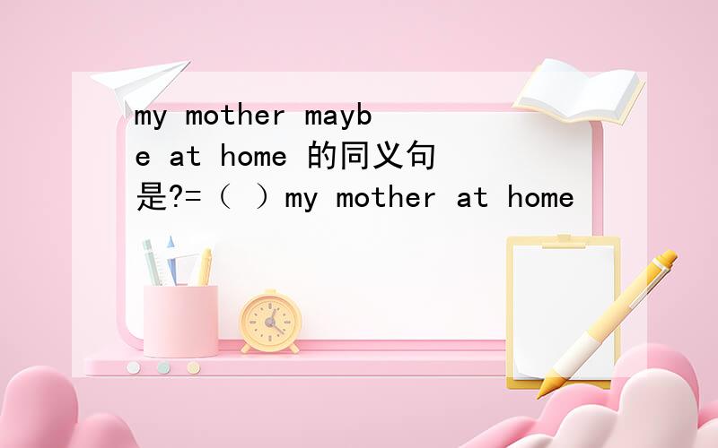 my mother maybe at home 的同义句是?=（ ）my mother at home