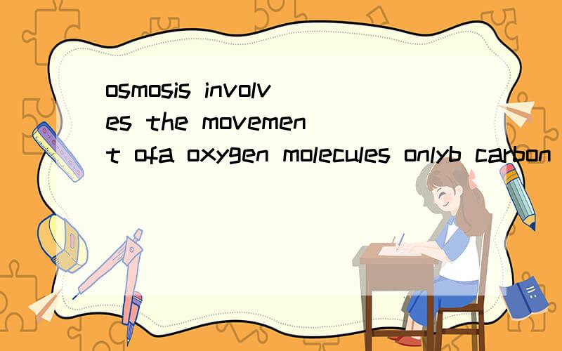 osmosis involves the movement ofa oxygen molecules onlyb carbon dioxide molecules onlyc liquid molecules onlyd water molecules only