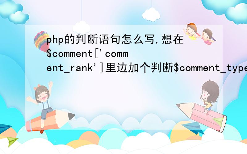 php的判断语句怎么写,想在$comment['comment_rank']里边加个判断$comment_type = $comment['comment_type'];$id_value = $comment['id_value'];$email = $comment['email'];$user_name =$comment['user_name'];$content =$comment['content'];$comment_