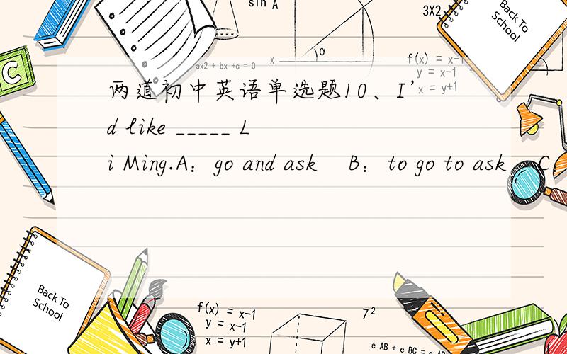 两道初中英语单选题10、I’d like _____ Li Ming.A：go and ask    B：to go to ask    C：to go and ask15、—Why not sing an English song together?   —_____ .A：Yes, we do    B：OK     C：I can选出答案,并附有解析?