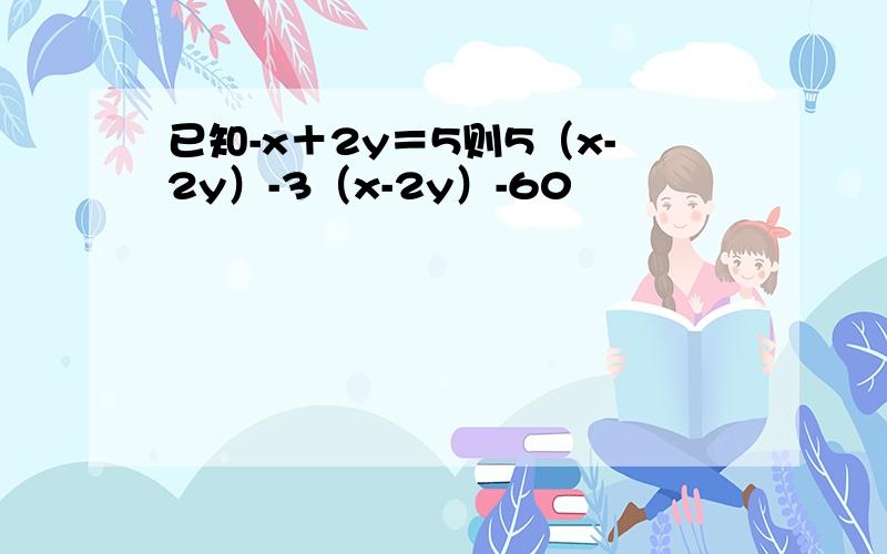已知-x＋2y＝5则5（x-2y）-3（x-2y）-60