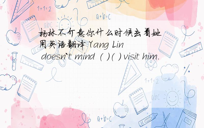 杨林不介意你什么时候去看她 用英语翻译 Yang Lin doesn`t mind ( )( ) visit him.