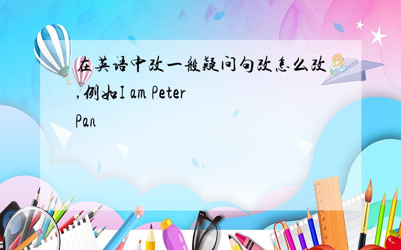在英语中改一般疑问句改怎么改,例如I am Peter Pan