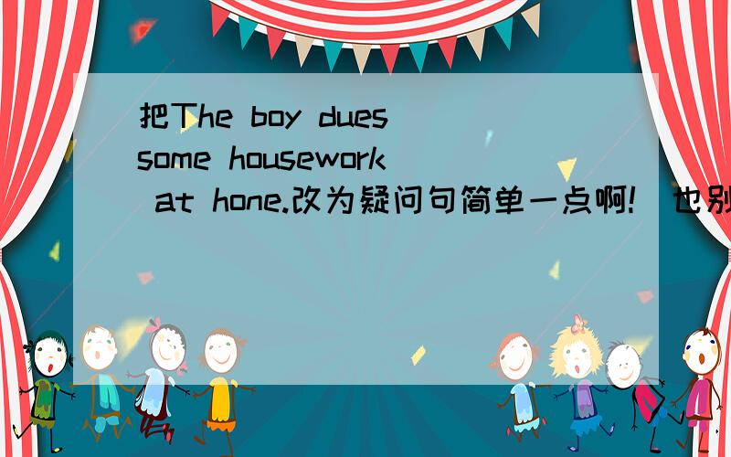 把The boy dues some housework at hone.改为疑问句简单一点啊!（也别太简单!）!O(∩_∩)O哈哈~!谢谢!