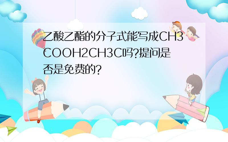 乙酸乙酯的分子式能写成CH3COOH2CH3C吗?提问是否是免费的?