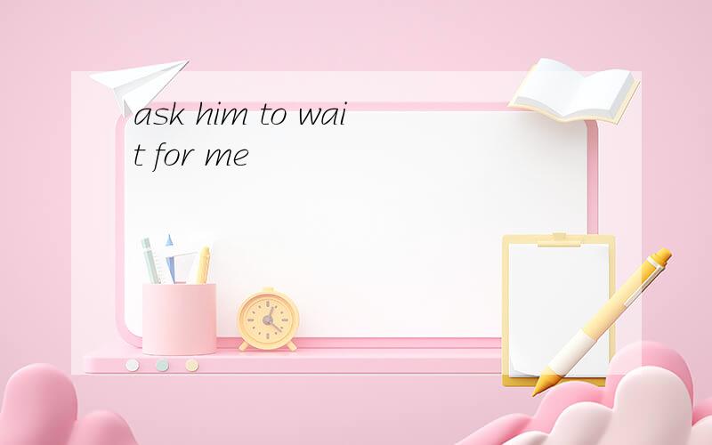 ask him to wait for me
