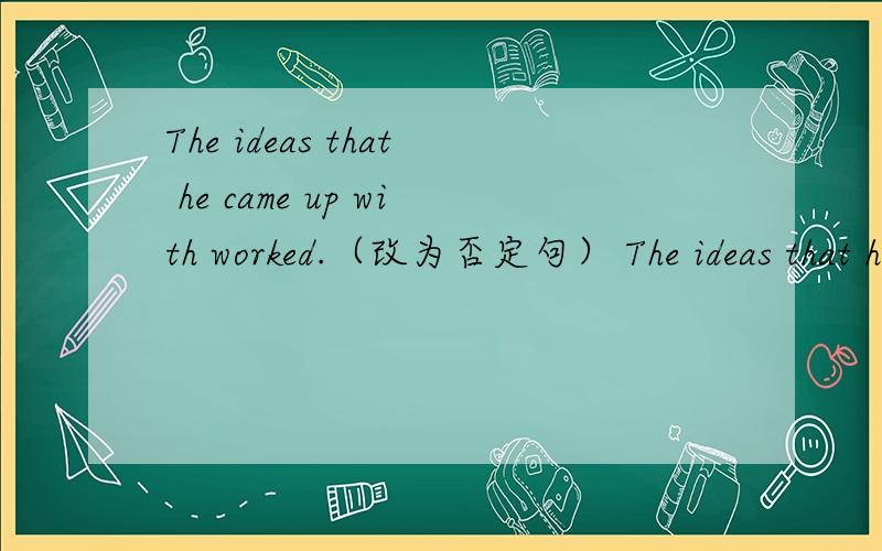 The ideas that he came up with worked.（改为否定句） The ideas that he came up with____ ____ .