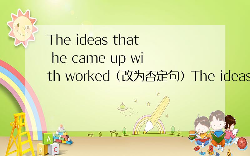 The ideas that he came up with worked（改为否定句）The ideas that he came up with____ ____