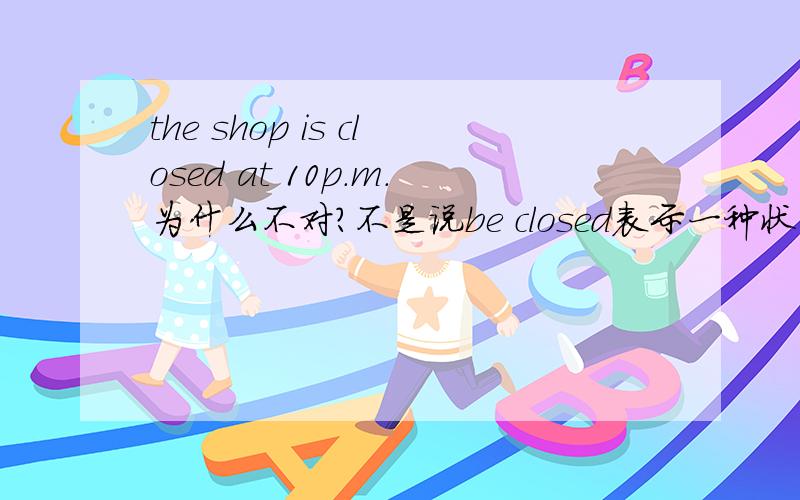 the shop is closed at 10p.m.为什么不对?不是说be closed表示一种状态吗?
