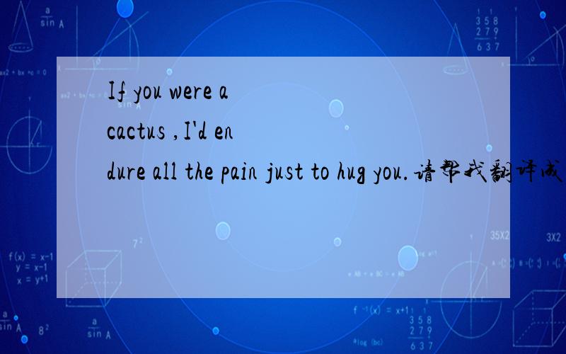 If you were a cactus ,I'd endure all the pain just to hug you.请帮我翻译成汉字!
