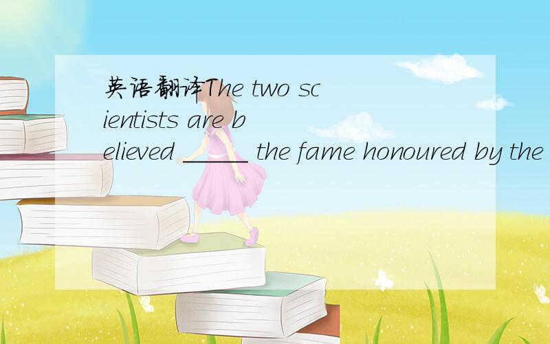 英语翻译The two scientists are believed _____ the fame honoured by the government and the people.A：to be worthy of B：of being worth C：of worth D：worth being请选出答案并解释原因.