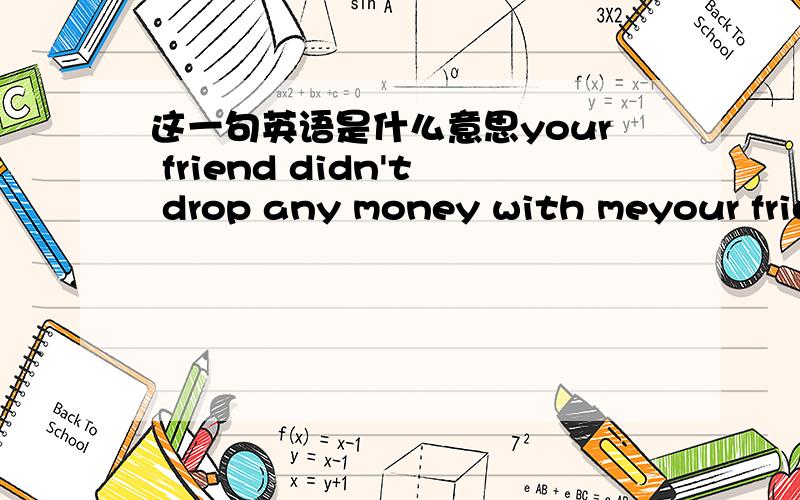 这一句英语是什么意思your friend didn't drop any money with meyour friend didn't drop any money with me,清楚点,with 在句中是什么关系?为什么不用to 我觉得不用WITH 也行的样子?还有请问