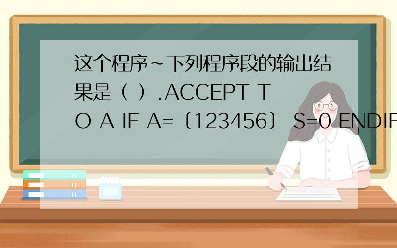 这个程序~下列程序段的输出结果是（ ）.ACCEPT TO A IF A=〔123456〕 S=0 ENDIF S=1 S RETURN下列程序段的输出结果是（ ）.ACCEPT TO AIF A=〔123456〕S=0ENDIFS=1RETURN为什么显示的结果为1!不懂