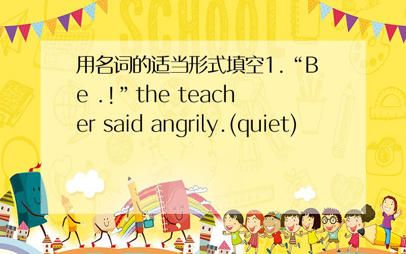 用名词的适当形式填空1.“Be .!”the teacher said angrily.(quiet)