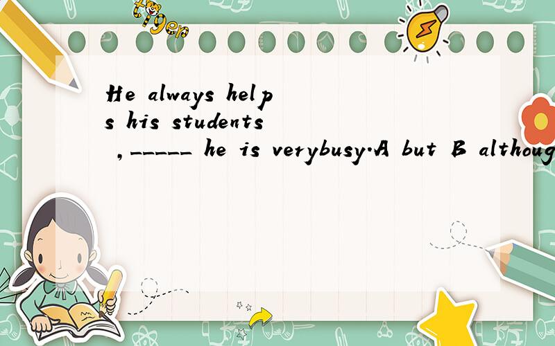 He always helps his students ,_____ he is verybusy.A but B although C for D so