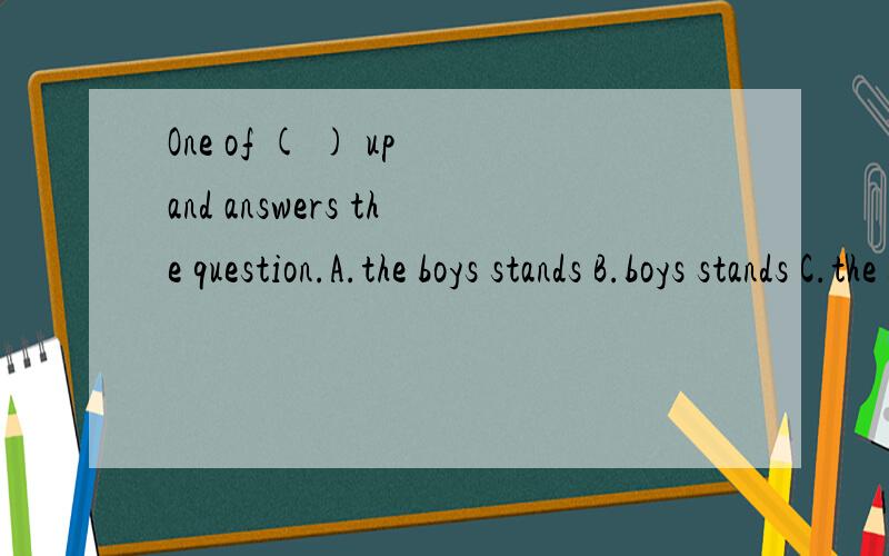 One of ( ) up and answers the question.A.the boys stands B.boys stands C.the boy standsD.boy stand