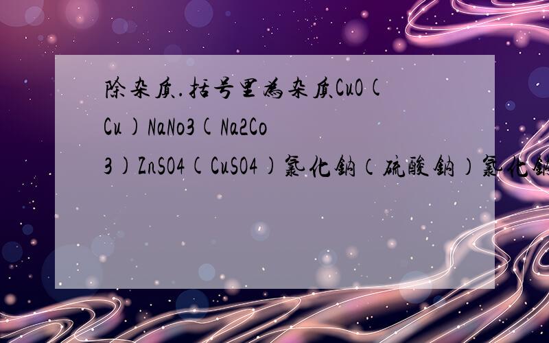 除杂质.括号里为杂质CuO(Cu)NaNo3(Na2Co3)ZnSO4(CuSO4)氯化钠（硫酸钠）氯化钠（硫酸铜）碳酸钙（生石灰）生石灰（碳酸钙）氢氧化钠（Na2Co3)