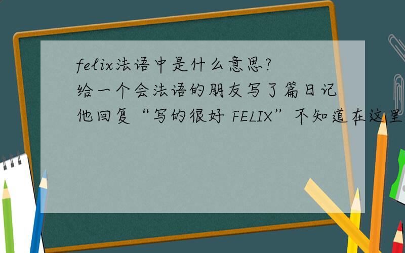 felix法语中是什么意思?给一个会法语的朋友写了篇日记他回复“写的很好 FELIX”不知道在这里FELIX是什么意思